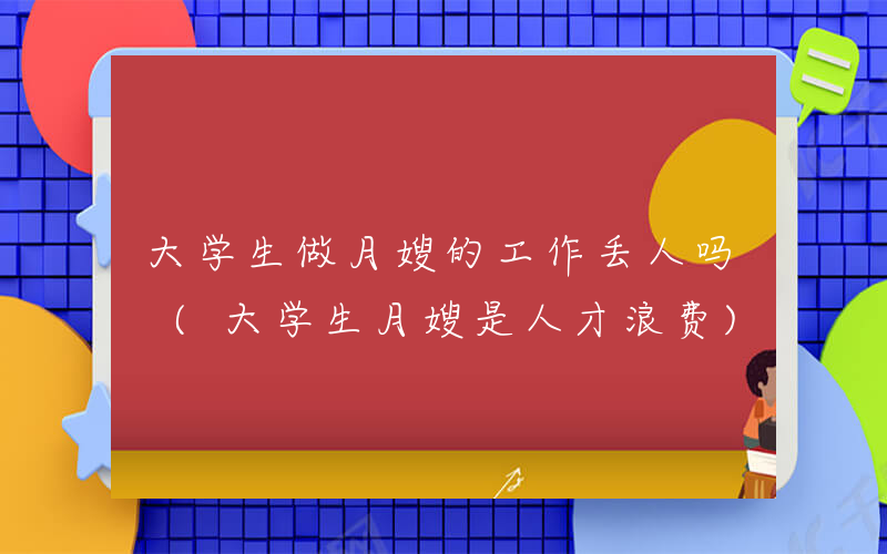 大学生做月嫂的工作丢人吗 (大学生月嫂是人才浪费)
